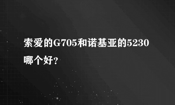 索爱的G705和诺基亚的5230哪个好？