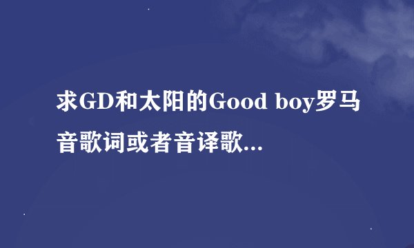 求GD和太阳的Good boy罗马音歌词或者音译歌词~~~