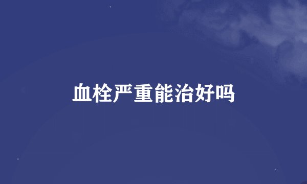 血栓严重能治好吗