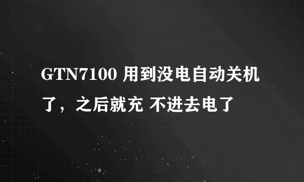 GTN7100 用到没电自动关机了，之后就充 不进去电了