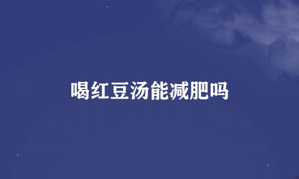喝红豆汤能减肥吗