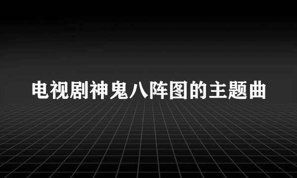 电视剧神鬼八阵图的主题曲