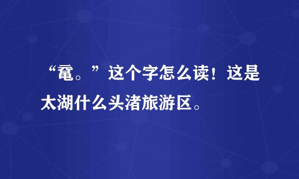 “鼋。”这个字怎么读！这是太湖什么头渚旅游区。