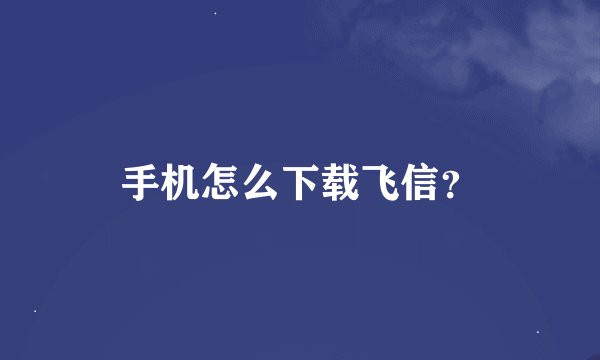手机怎么下载飞信？