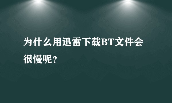 为什么用迅雷下载BT文件会很慢呢？