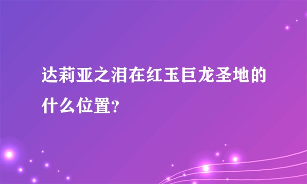 达莉亚之泪在红玉巨龙圣地的什么位置？