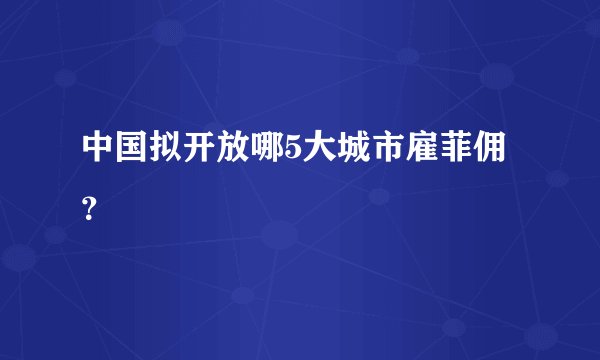 中国拟开放哪5大城市雇菲佣?