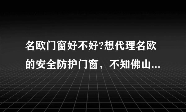 名欧门窗好不好?想代理名欧的安全防护门窗,不知佛山名欧有人了解过吗?