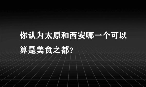 你认为太原和西安哪一个可以算是美食之都？