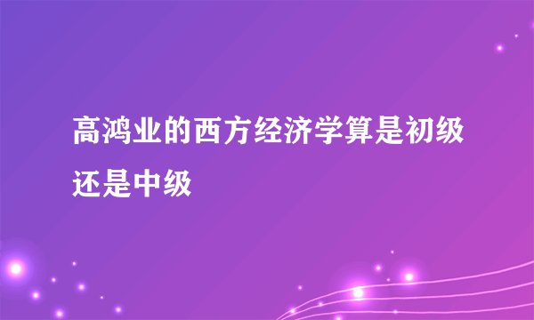 高鸿业的西方经济学算是初级还是中级