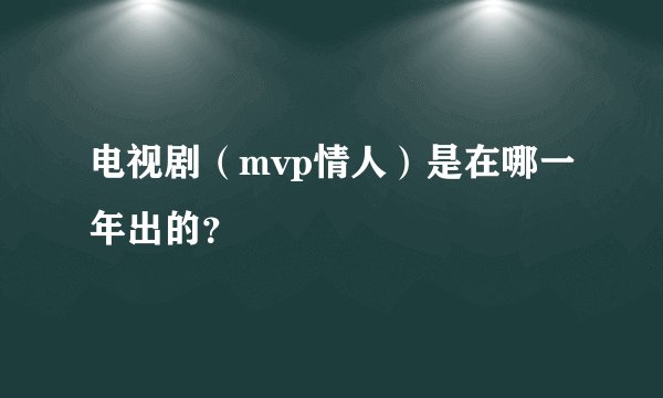 电视剧（mvp情人）是在哪一年出的？