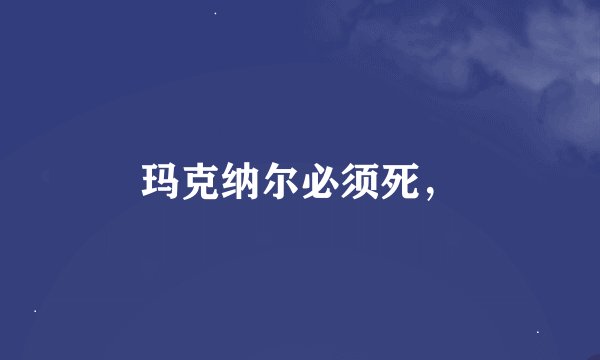 玛克纳尔必须死，