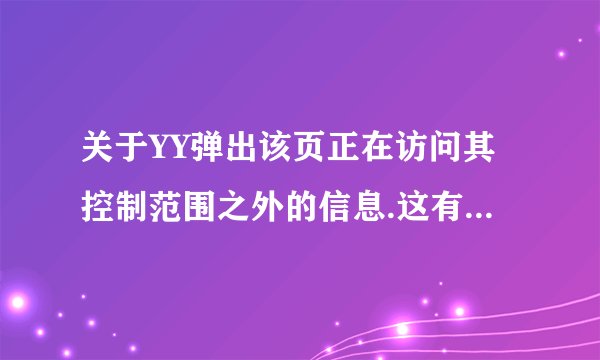 关于YY弹出该页正在访问其控制范围之外的信息.这有些危险,是否继续?也关不掉,怎么回事？