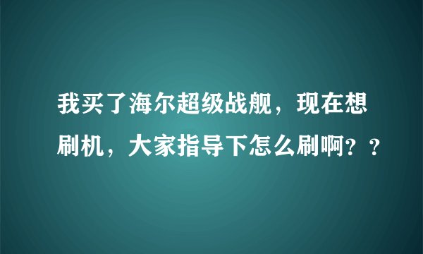 我买了海尔超级战舰，现在想刷机，大家指导下怎么刷啊？？