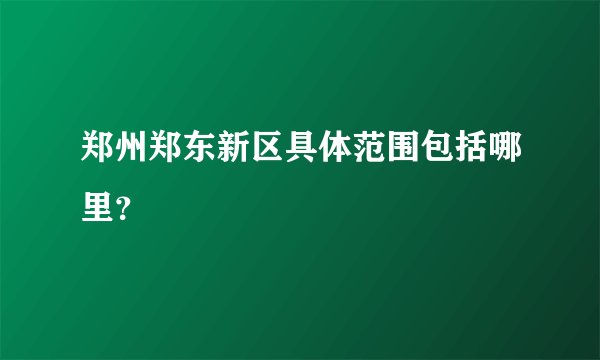 郑州郑东新区具体范围包括哪里？