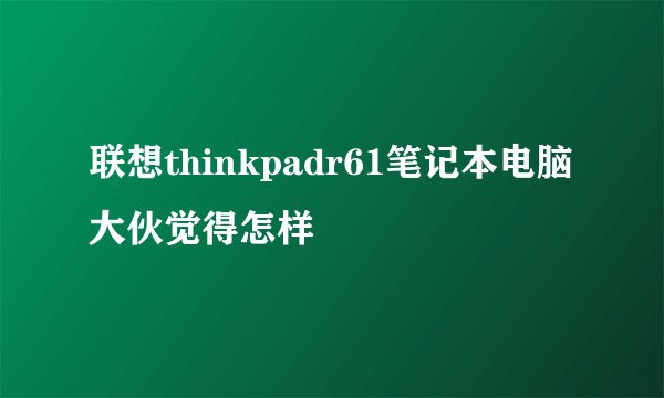 联想thinkpadr61笔记本电脑大伙觉得怎样