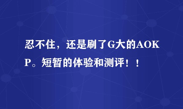 忍不住，还是刷了G大的AOKP。短暂的体验和测评！！