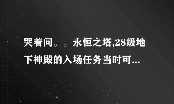 哭着问。。永恒之塔,28级地下神殿的入场任务当时可能让我给删了，不能重复接吗？