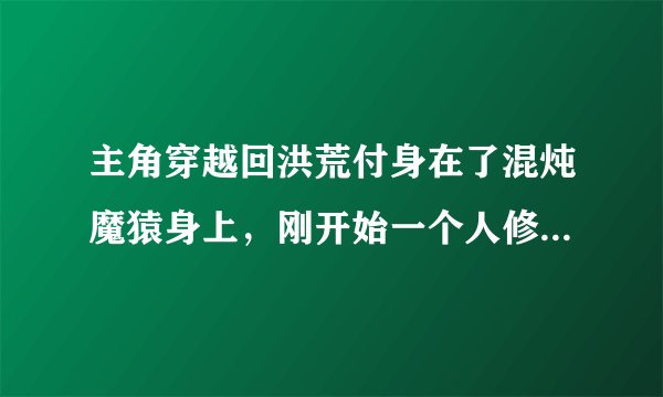 主角穿越回洪荒付身在了混炖魔猿身上，刚开始一个人修行，后来还得到一把似刀非刀似剑非剑的兵器求书名？