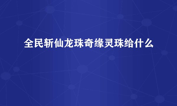 全民斩仙龙珠奇缘灵珠给什么