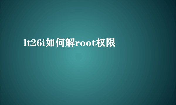 lt26i如何解root权限