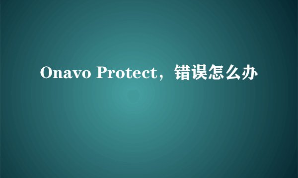 Onavo Protect，错误怎么办