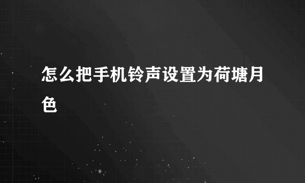 怎么把手机铃声设置为荷塘月色