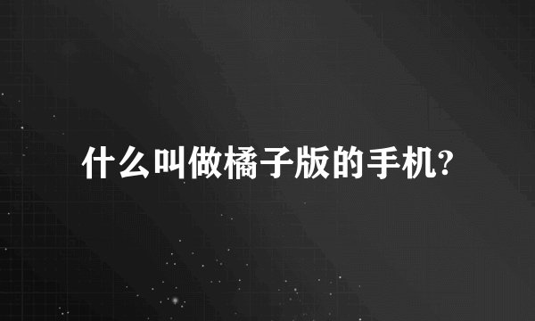 什么叫做橘子版的手机?