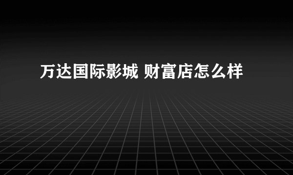 万达国际影城 财富店怎么样