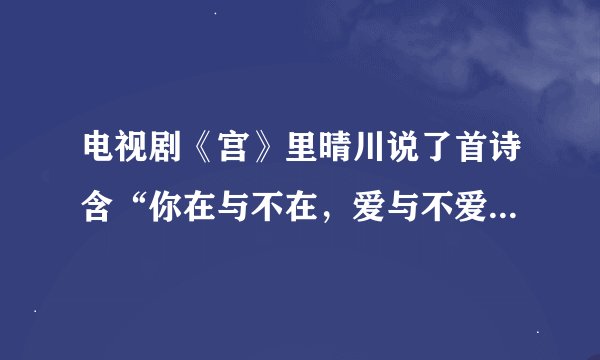 电视剧《宫》里晴川说了首诗含“你在与不在，爱与不爱”的诗具体是什么谁知道啊？