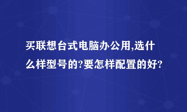 买联想台式电脑办公用,选什么样型号的?要怎样配置的好?