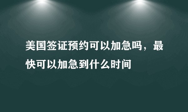 美国签证预约可以加急吗，最快可以加急到什么时间