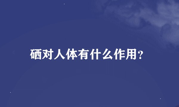 硒对人体有什么作用？