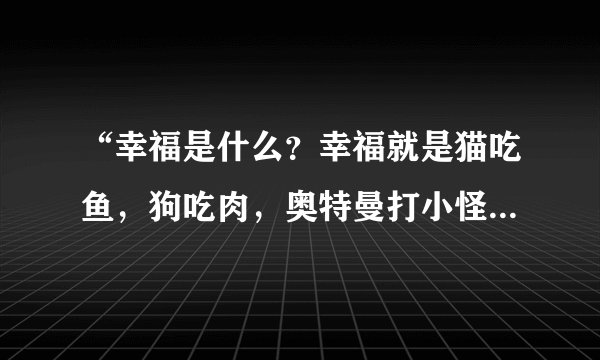 “幸福是什么?幸福就是猫吃鱼,狗吃肉,奥特曼打小怪兽”是哪首歌里的?