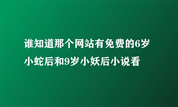 谁知道那个网站有免费的6岁小蛇后和9岁小妖后小说看