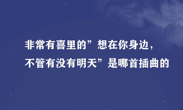 非常有喜里的”想在你身边，不管有没有明天”是哪首插曲的