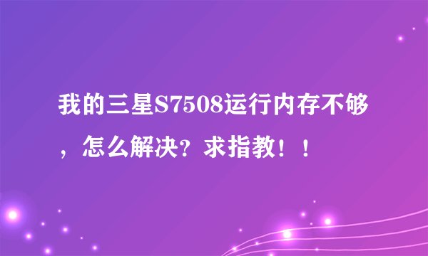 我的三星S7508运行内存不够，怎么解决？求指教！！