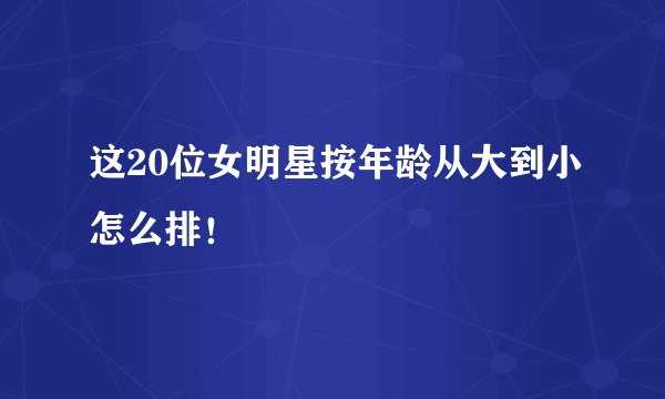 这20位女明星按年龄从大到小怎么排!