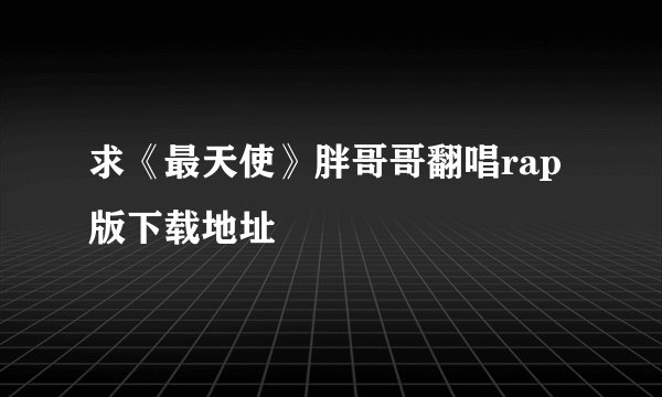 求《最天使》胖哥哥翻唱rap版下载地址