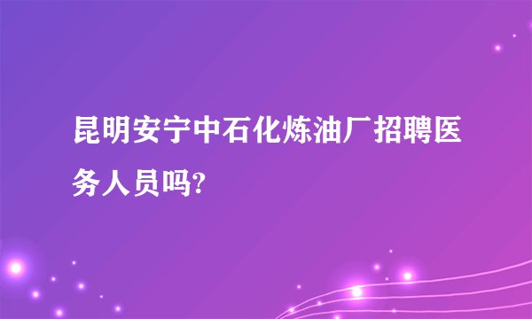 昆明安宁中石化炼油厂招聘医务人员吗?