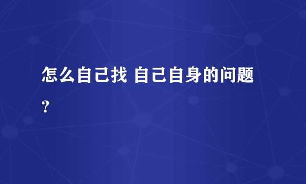 怎么自己找 自己自身的问题？