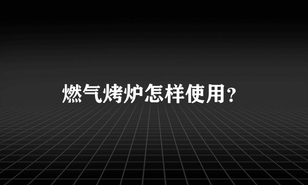 燃气烤炉怎样使用？