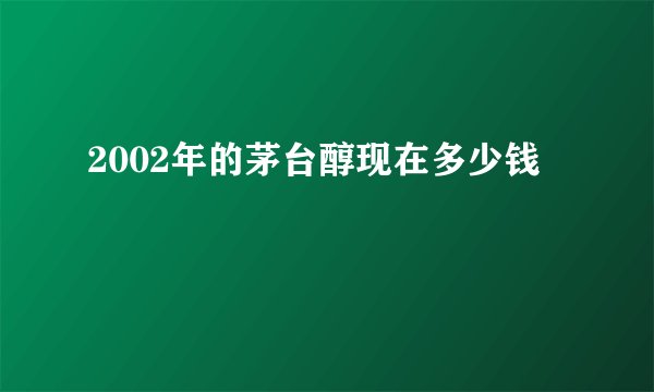 2002年的茅台醇现在多少钱