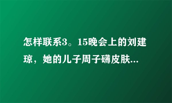 怎样联系3。15晚会上的刘建琼，她的儿子周子礴皮肤这儿有医生可能能治。