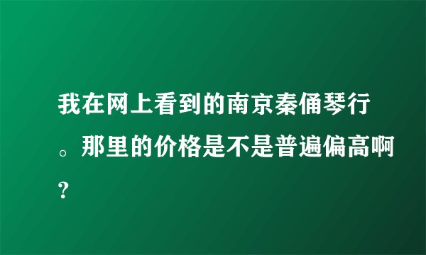 我在网上看到的南京秦俑琴行。那里的价格是不是普遍偏高啊？