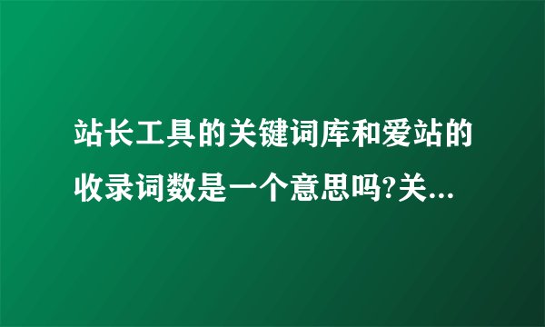 站长工具的关键词库和爱站的收录词数是一个意思吗?关键词 且有百度指数