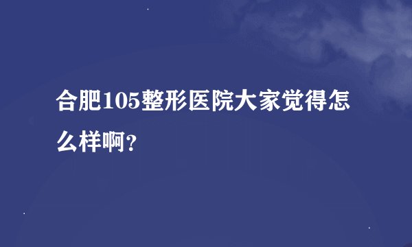 合肥105整形医院大家觉得怎么样啊？
