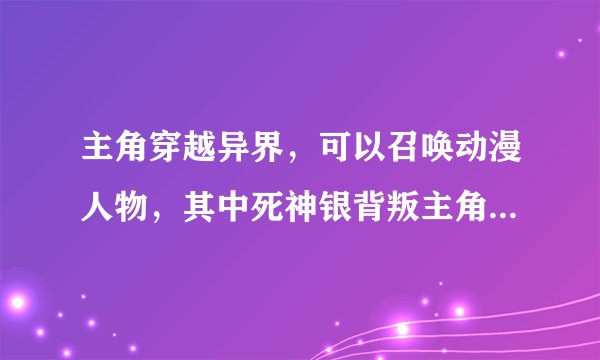 主角穿越异界，可以召唤动漫人物，其中死神银背叛主角的小说名字？