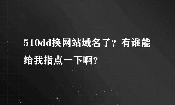 510dd换网站域名了？有谁能给我指点一下啊？