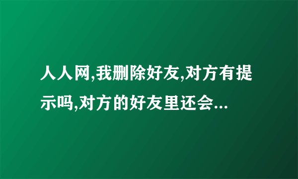 人人网,我删除好友,对方有提示吗,对方的好友里还会有我吗？